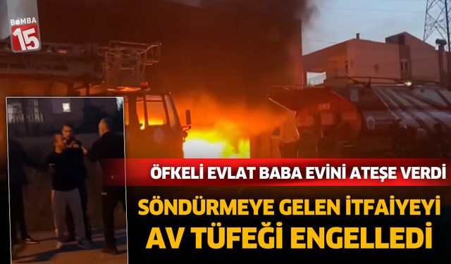 Antalya'da baba evini yakan adam, av tüfeği ile itfaiyeye engel oldu