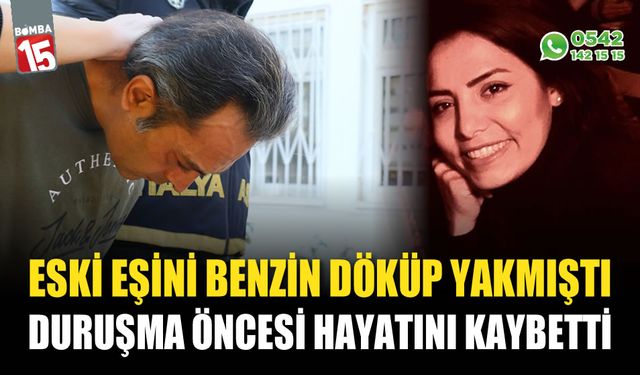 Eski eşini benzin döküp yakmıştı: Duruşma öncesi hayatını kaybetti