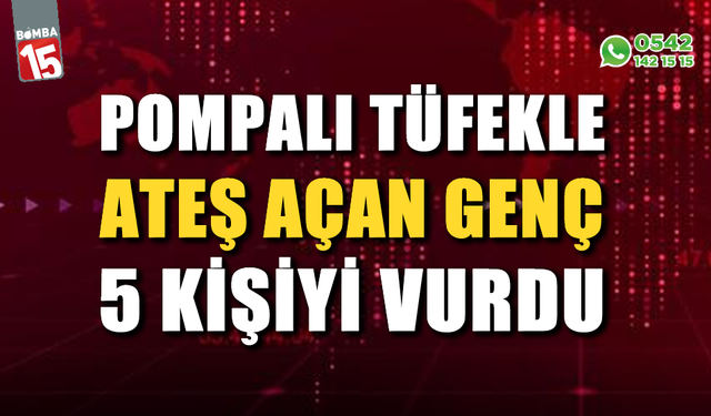 Pompalı tüfekle ateş açan genç 5 kişiyi vurdu