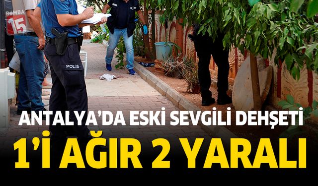 Antalya'da eski sevgili dehşet saçtı: 1'i ağır 2 yaralı