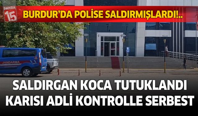Burdur’da polise saldıran koca tutuklandı, karısı adli kontrolle serbest