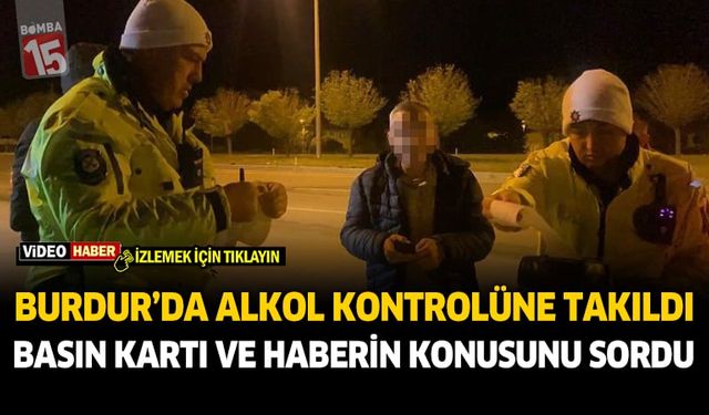 Burdur'da trafik kontrolüne yakalanan alkollü sürücüden gazetecilere sorular