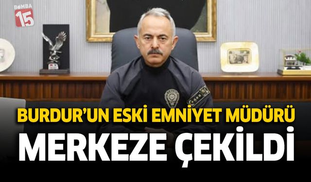 Burdur’un Eski Emniyet Müdürü Merkeze Çekildi