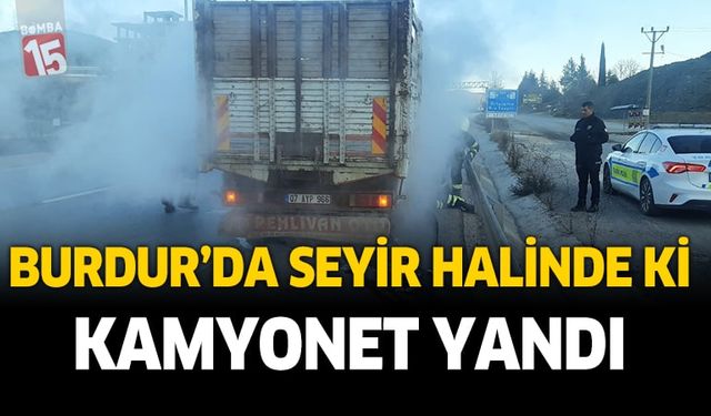 Burdur'da seyir halindeki kamyonette yangın