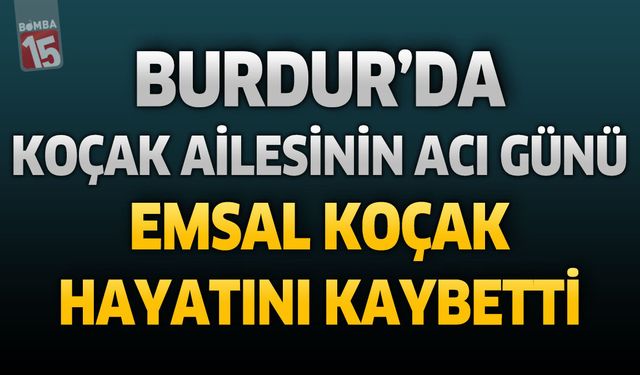 Burdur'da Koçak Ailesinin Acı Günü: Emsal Koçak Hayatını Kaybetti