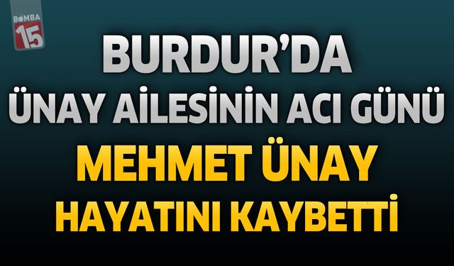 Burdur’da Ünay Ailesinin Acı Günü: Mehmet Ünay Hayatını Kaybetti