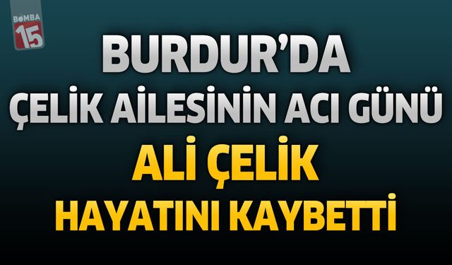 Burdur’da Çelik Ailesinin Acı Günü: Ali Çelik Hayatını Kaybetti