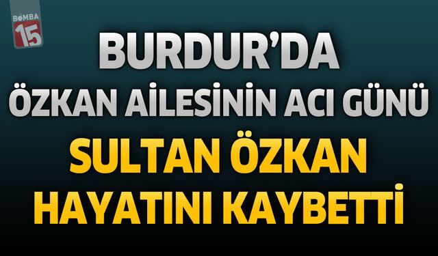Burdur’da Özkan Ailesinin Acı Günü: Sultan Özkan Hayatını Kaybetti