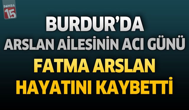 Burdur’da Arslan Ailesinin Acı Günü: Fatma Arslan Hayatını Kaybetti