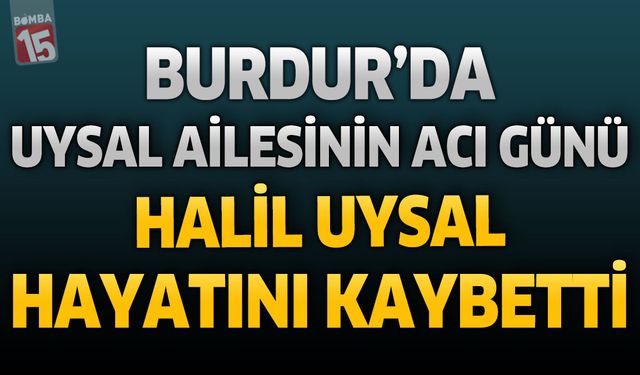 Burdur’da Uysal Ailesinin Acı Günü: Halil Uysal Hayatını Kaybetti