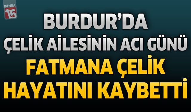Burdur’da Çelik Ailesinin Acı Günü: Fatmana Çelik Hayatını Kaybetti