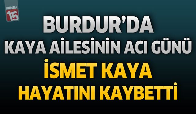 Burdur'da Kaya Ailesinin Acı Günü: İsmet Kaya Hayatını Kaybetti