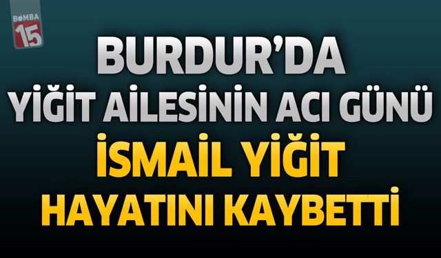 Burdur'da Yiğit Ailesinin Acı Günü: İsmail Yiğit Hayatını Kaybetti
