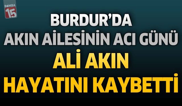 Burdur'da Akın Ailesinin Acı Günü: Ali Akın Hayatını Kaybetti