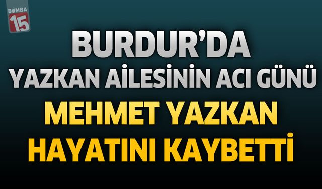 Burdur’da Yazkan Ailesinin Acı Günü: Mehmet Yazkan Hayatını Kaybetti