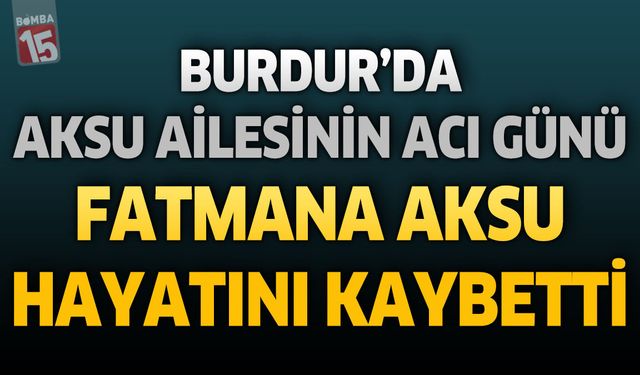 Burdur’da Aksu Ailesinin Acı Günü: Fatmana Aksu Hayatını Kaybetti