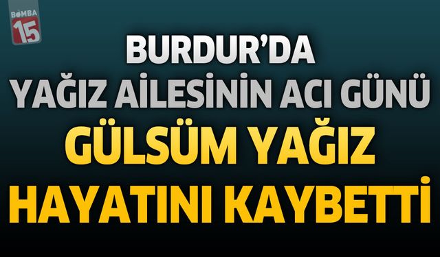 Burdur'da Yağız Ailesinin Acı Günü: Gülsüm Yağız Hayatını Kaybetti