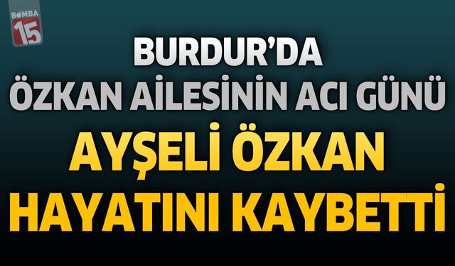 Burdur’da Özkan Ailesinin Acı Günü: Ayşeli Özkan Hayatını Kaybetti