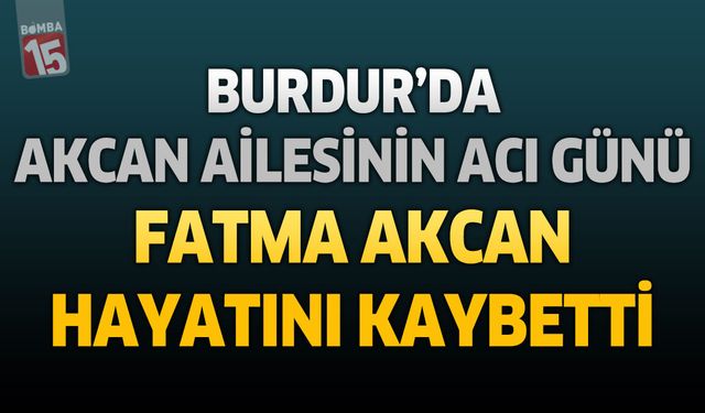 Burdur'da Akcan Ailesinin Acı Günü: Fatma Akcan Hayatını Kaybetti