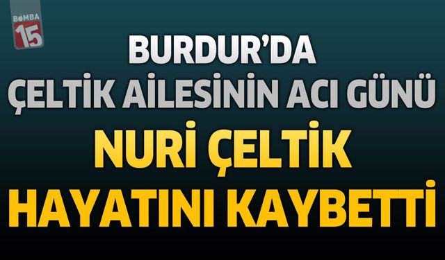 Burdur'da Çeltik Ailesinin Acı Günü: Nuri Çeltik Hayatını Kaybetti