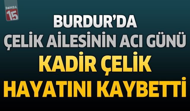 Burdur'da Çelik Ailesinin Acı Günü: Kadir Çelik Hayatını Kaybetti