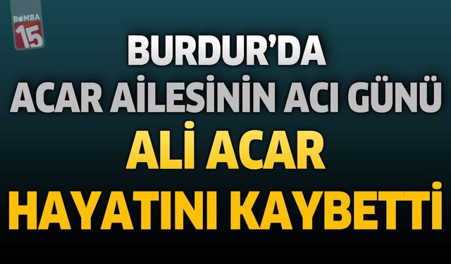 Burdur'da Acar Ailesinin Acı Günü: Ali Acar Hayatını Kaybetti