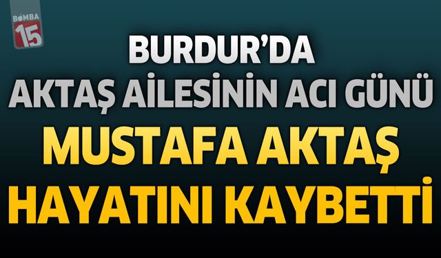 Burdur'da Aktaş Ailesinin Acı Günü: Mustafa Aktaş Hayatını Kaybetti