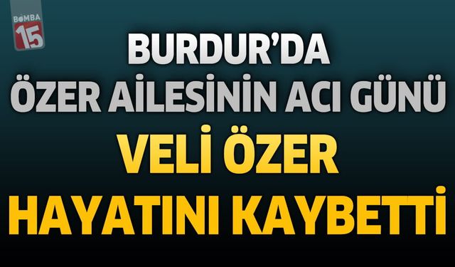 Burdur'da Özer Ailesinin Acı Günü: Veli Özer Hayatını Kaybetti