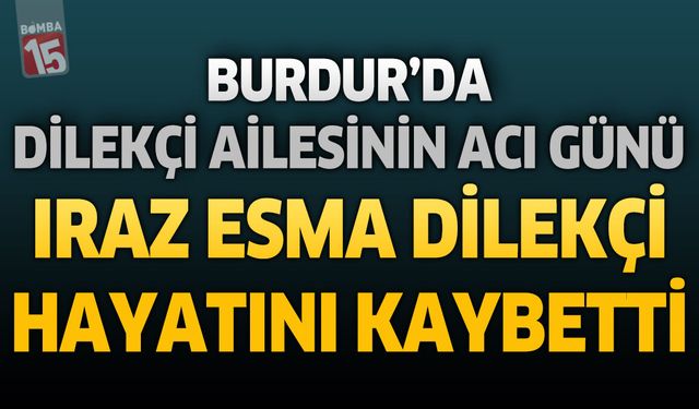 Burdur'da Dilekçi Ailesinin Acı Günü: Iraz Esma Dilekçi Hayatını Kaybetti