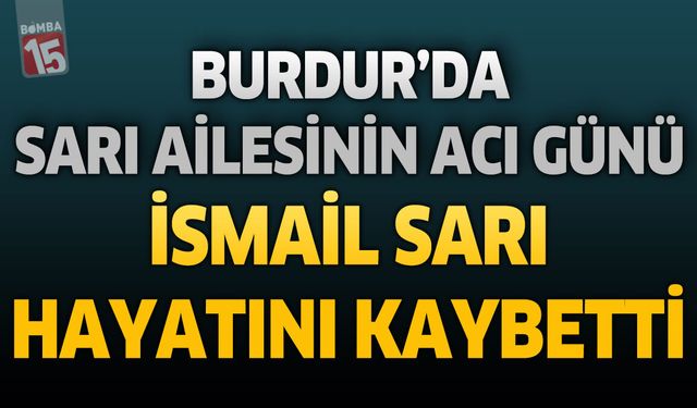 Burdur'da Sarı Ailesinin Acı Günü: İsmail Sarı Hayatını Kaybetti