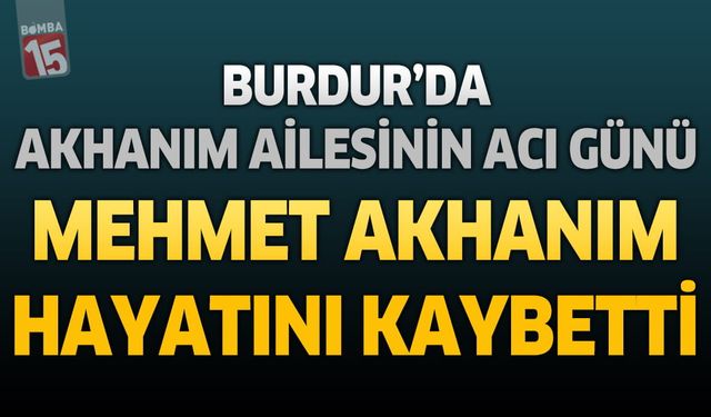 Burdur'da Akhanım Ailesinin Acı Günü: Mehmet Akhanım Hayatını Kaybetti