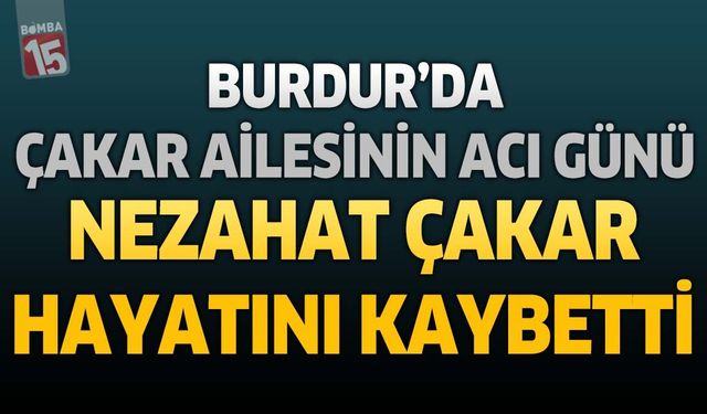 Burdur'da Çakar Ailesinin Acı Günü: Nezahat Çakar Hayatını Kaybetti