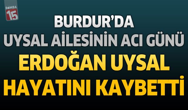 Burdur'da Uysal Ailesinin Acı Günü: Erdoğan Uysal Hayatını Kaybetti