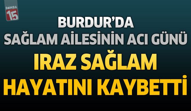 Burdur'da Sağlam Ailesinin Acı Günü: Iraz Sağlam Hayatını Kaybetti