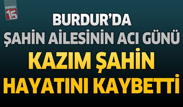 Burdur’da Şahin Ailesinin Acı Günü: Kazım Şahin Hayatını Kaybetti