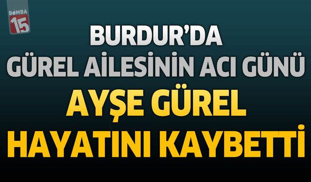 Burdur’da Gürel Ailesinin Acı Günü: Ayşe Gürel Hayatını Kaybetti