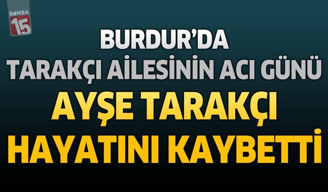 Burdur’da Tarakçı Ailesinin Acı Günü: Ayşe Tarakçı Hayatını Kaybetti
