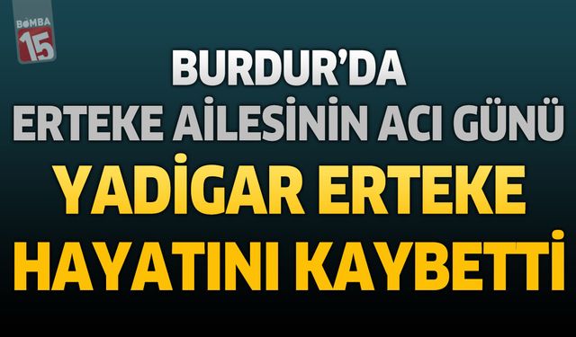 Burdur’da Erteke Ailesinin Acı Günü: Yadigar Erteke Hayatını Kaybetti