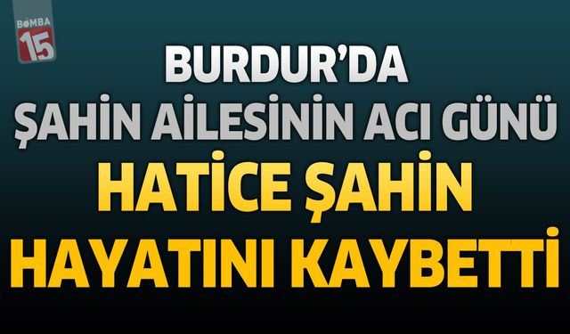 Burdur’da Şahin Ailesinin Acı Günü: Hatice Şahin Hayatını Kaybetti