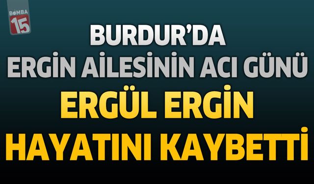 Burdur’da Ergin Ailesinin Acı Günü: Ergül Ergin Hayatını Kaybetti