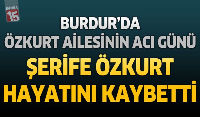 Burdur’da Özkurt Ailesinin Acı Günü: Şerife Özkurt Hayatını Kaybetti