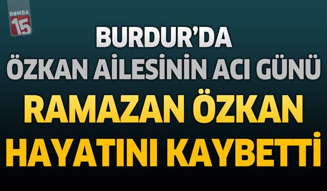Burdur’da Özkan Ailesinin Acı Günü: Ramazan Özkan Hayatını Kaybetti