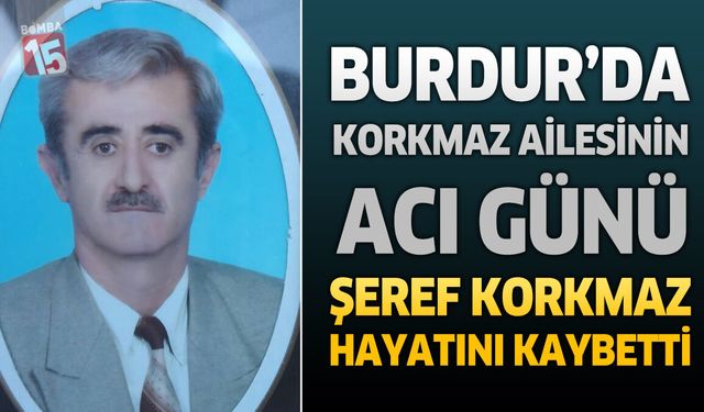 Burdur’da Korkmaz Ailesinin Acı Günü: Emekli Gümrük Şefi Şeref Korkmaz Hayatını Kaybetti