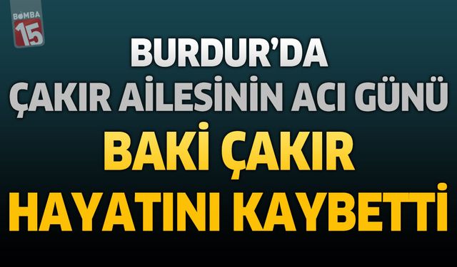 Burdur’da Çakır Ailesinin Acı Günü: Baki Çakır Hayatını Kaybetti