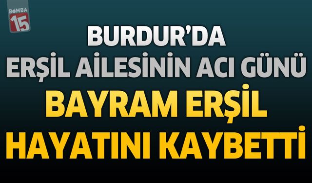 Burdur’da Erşil Ailesinin Acı Günü: Bayram Erşil Hayatını Kaybetti