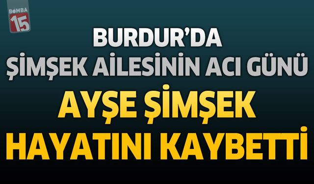 Burdur’da Şimşek Ailesinin Acı Günü: Ayşe Şimşek Hayatını Kaybetti