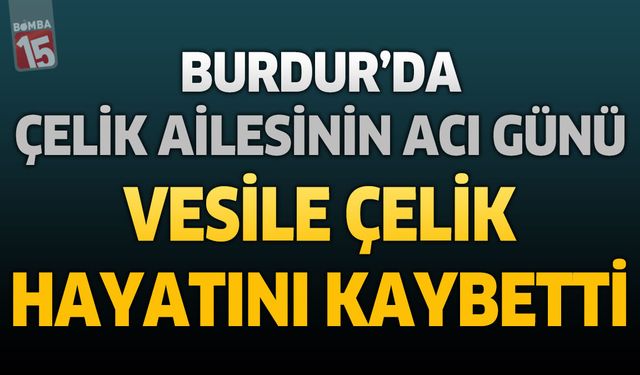 Burdur’da Çelik Ailesinin Acı Günü: Vesile Çelik Hayatını Kaybetti