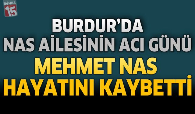 Burdur’da Nas Ailesinin Acı Günü: Mehmet Nas Hayatını Kaybetti