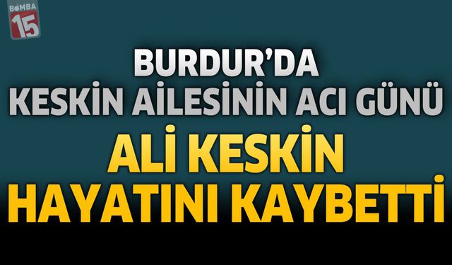 Burdur’da Keskin Ailesinin Acı Günü: Ali Keskin Hayatını Kaybetti