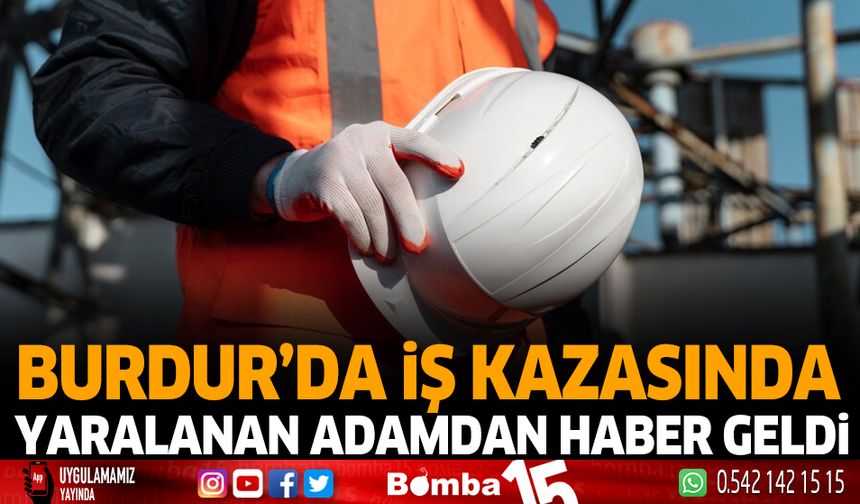 Burdur'da iş kazasında yaralanan adamdan haber geldi